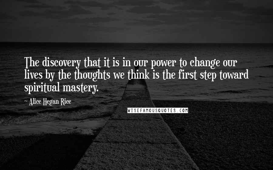 Alice Hegan Rice Quotes: The discovery that it is in our power to change our lives by the thoughts we think is the first step toward spiritual mastery.