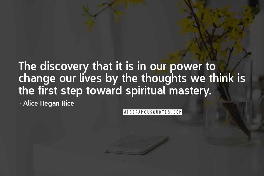 Alice Hegan Rice Quotes: The discovery that it is in our power to change our lives by the thoughts we think is the first step toward spiritual mastery.