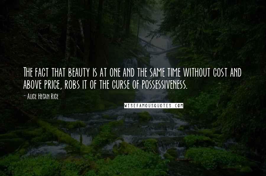 Alice Hegan Rice Quotes: The fact that beauty is at one and the same time without cost and above price, robs it of the curse of possessiveness.