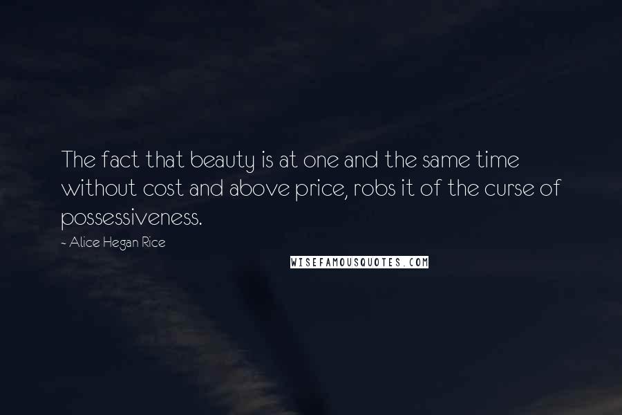 Alice Hegan Rice Quotes: The fact that beauty is at one and the same time without cost and above price, robs it of the curse of possessiveness.