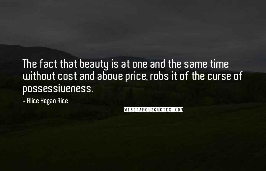 Alice Hegan Rice Quotes: The fact that beauty is at one and the same time without cost and above price, robs it of the curse of possessiveness.