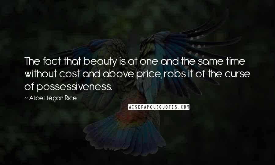 Alice Hegan Rice Quotes: The fact that beauty is at one and the same time without cost and above price, robs it of the curse of possessiveness.