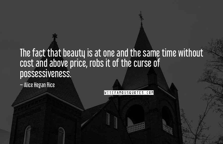 Alice Hegan Rice Quotes: The fact that beauty is at one and the same time without cost and above price, robs it of the curse of possessiveness.
