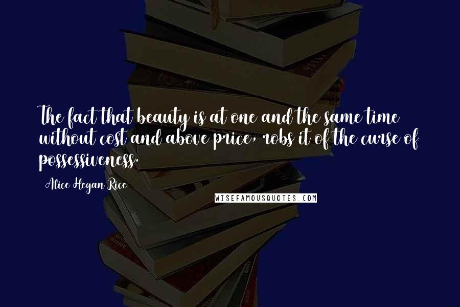 Alice Hegan Rice Quotes: The fact that beauty is at one and the same time without cost and above price, robs it of the curse of possessiveness.