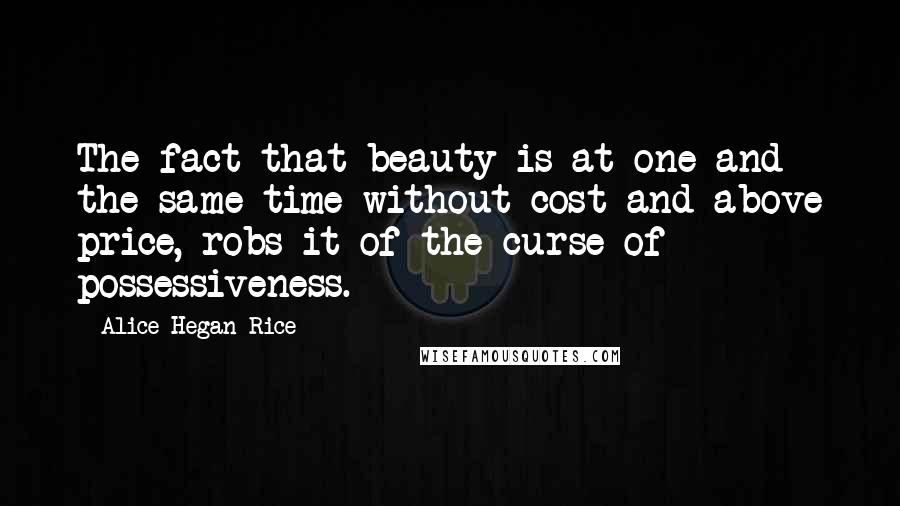 Alice Hegan Rice Quotes: The fact that beauty is at one and the same time without cost and above price, robs it of the curse of possessiveness.