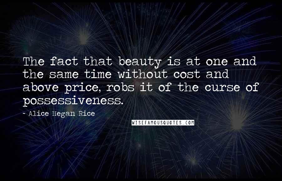 Alice Hegan Rice Quotes: The fact that beauty is at one and the same time without cost and above price, robs it of the curse of possessiveness.