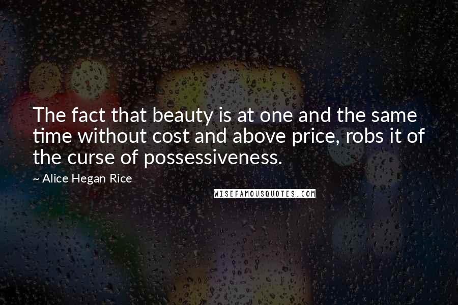 Alice Hegan Rice Quotes: The fact that beauty is at one and the same time without cost and above price, robs it of the curse of possessiveness.