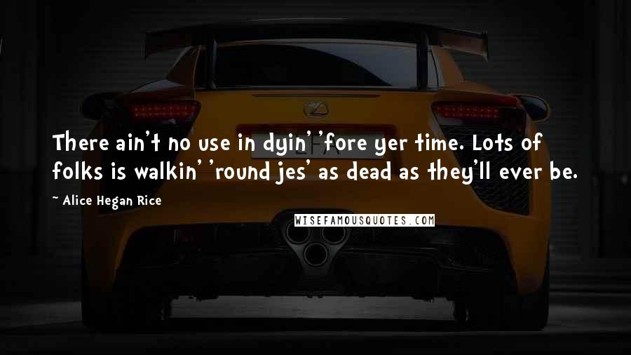 Alice Hegan Rice Quotes: There ain't no use in dyin' 'fore yer time. Lots of folks is walkin' 'round jes' as dead as they'll ever be.