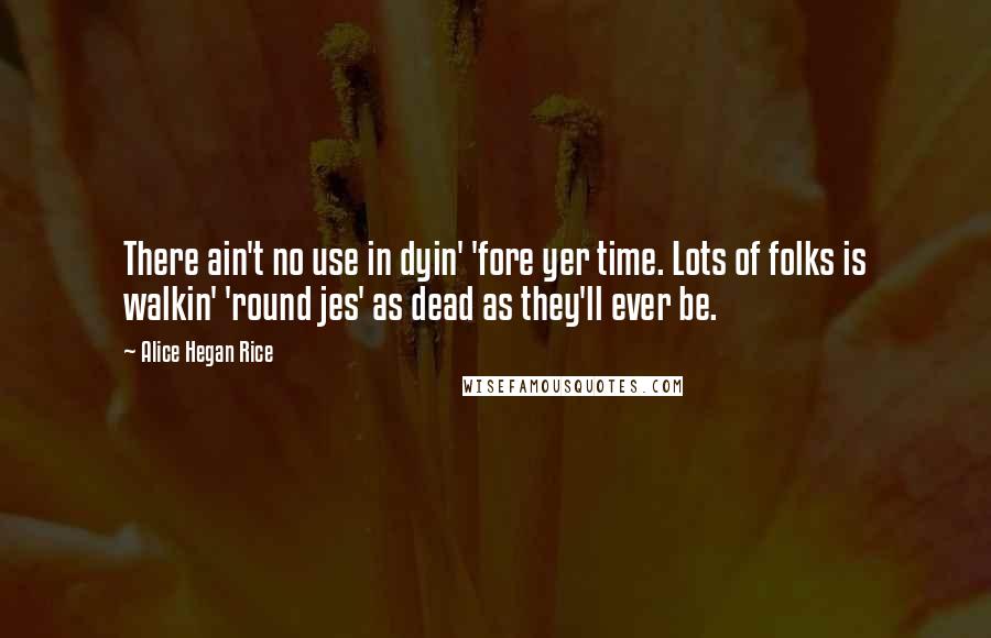 Alice Hegan Rice Quotes: There ain't no use in dyin' 'fore yer time. Lots of folks is walkin' 'round jes' as dead as they'll ever be.