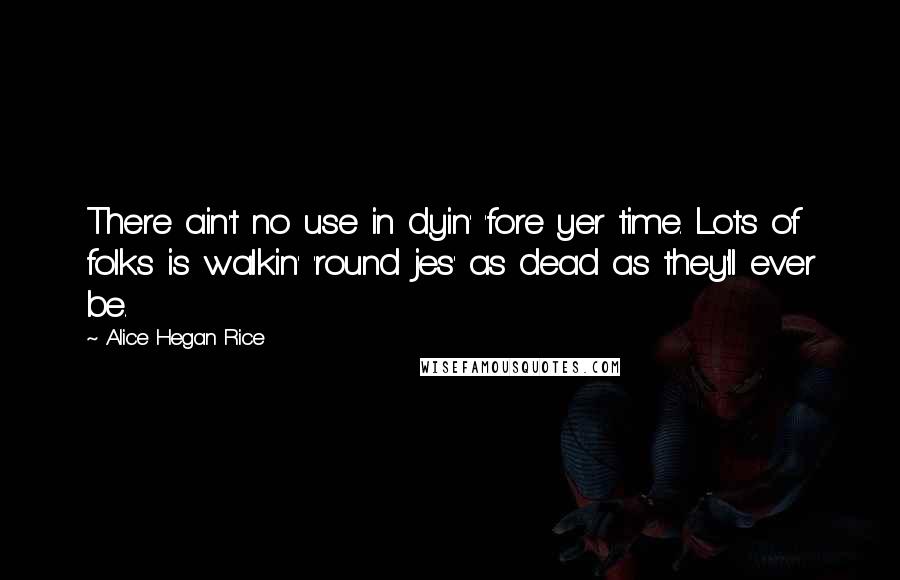 Alice Hegan Rice Quotes: There ain't no use in dyin' 'fore yer time. Lots of folks is walkin' 'round jes' as dead as they'll ever be.