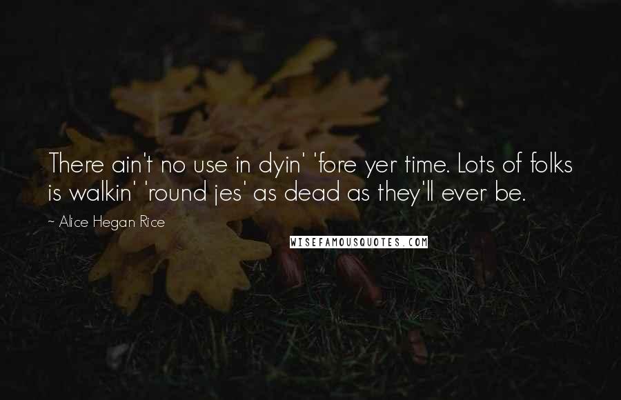 Alice Hegan Rice Quotes: There ain't no use in dyin' 'fore yer time. Lots of folks is walkin' 'round jes' as dead as they'll ever be.