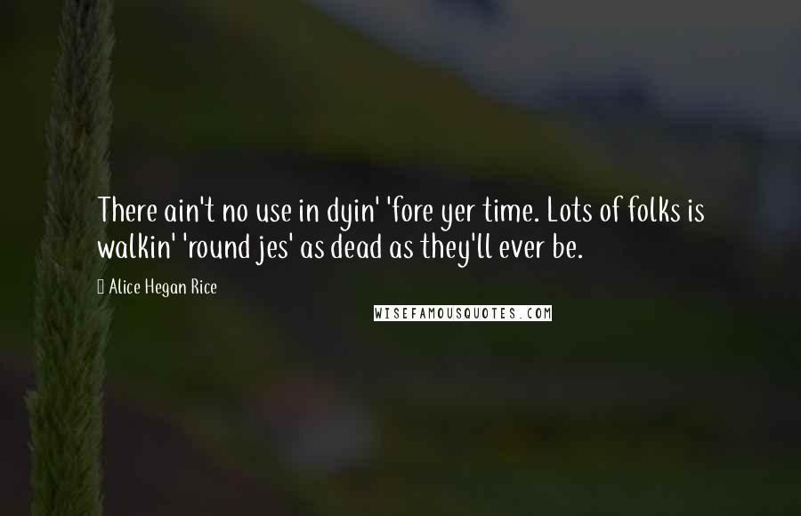 Alice Hegan Rice Quotes: There ain't no use in dyin' 'fore yer time. Lots of folks is walkin' 'round jes' as dead as they'll ever be.