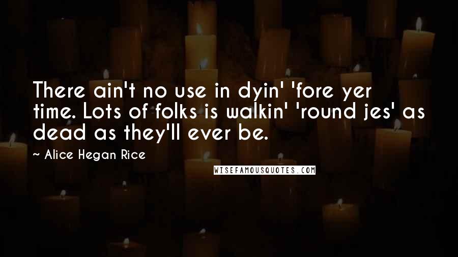 Alice Hegan Rice Quotes: There ain't no use in dyin' 'fore yer time. Lots of folks is walkin' 'round jes' as dead as they'll ever be.