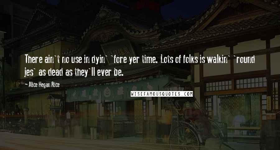 Alice Hegan Rice Quotes: There ain't no use in dyin' 'fore yer time. Lots of folks is walkin' 'round jes' as dead as they'll ever be.