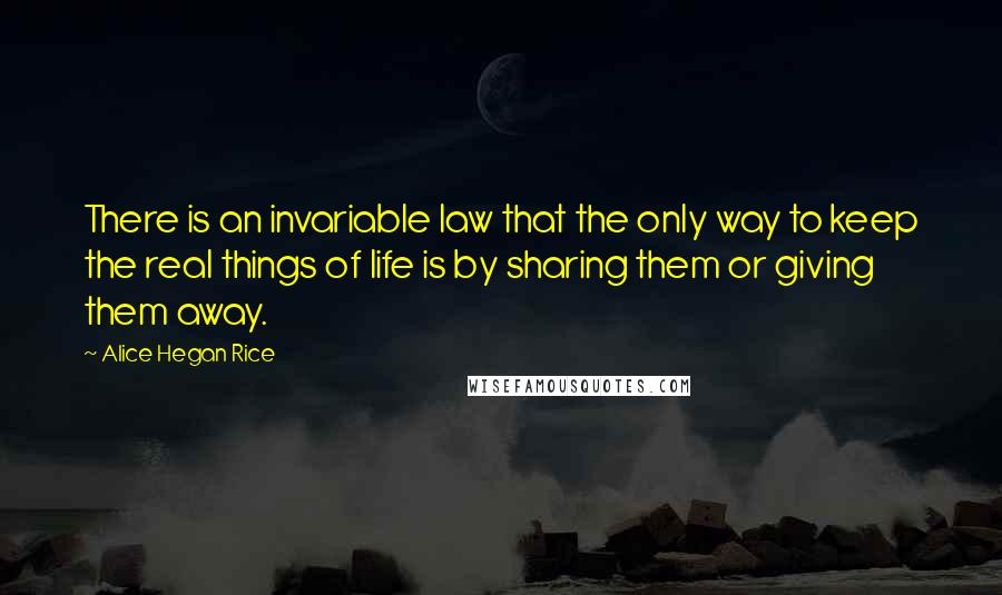 Alice Hegan Rice Quotes: There is an invariable law that the only way to keep the real things of life is by sharing them or giving them away.