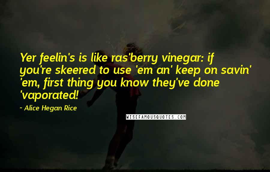 Alice Hegan Rice Quotes: Yer feelin's is like ras'berry vinegar: if you're skeered to use 'em an' keep on savin' 'em, first thing you know they've done 'vaporated!