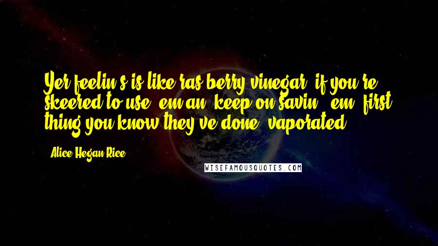Alice Hegan Rice Quotes: Yer feelin's is like ras'berry vinegar: if you're skeered to use 'em an' keep on savin' 'em, first thing you know they've done 'vaporated!