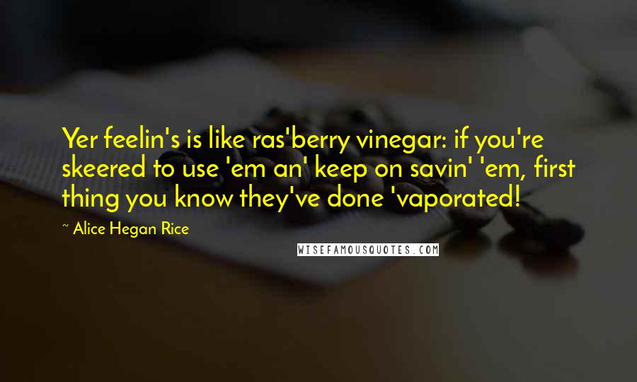 Alice Hegan Rice Quotes: Yer feelin's is like ras'berry vinegar: if you're skeered to use 'em an' keep on savin' 'em, first thing you know they've done 'vaporated!