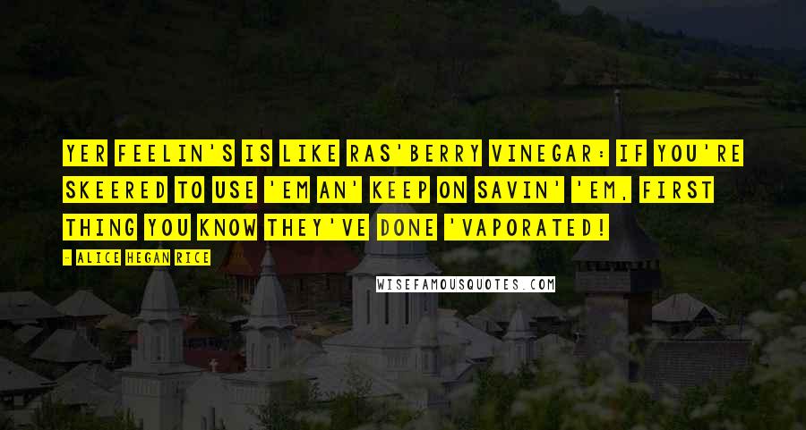 Alice Hegan Rice Quotes: Yer feelin's is like ras'berry vinegar: if you're skeered to use 'em an' keep on savin' 'em, first thing you know they've done 'vaporated!