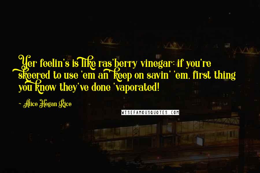 Alice Hegan Rice Quotes: Yer feelin's is like ras'berry vinegar: if you're skeered to use 'em an' keep on savin' 'em, first thing you know they've done 'vaporated!