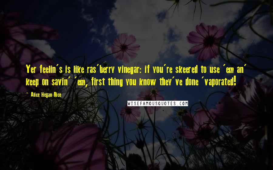 Alice Hegan Rice Quotes: Yer feelin's is like ras'berry vinegar: if you're skeered to use 'em an' keep on savin' 'em, first thing you know they've done 'vaporated!