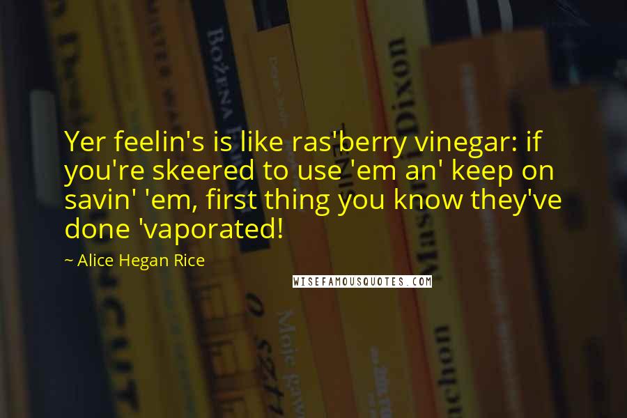 Alice Hegan Rice Quotes: Yer feelin's is like ras'berry vinegar: if you're skeered to use 'em an' keep on savin' 'em, first thing you know they've done 'vaporated!