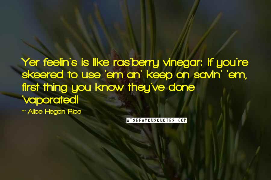 Alice Hegan Rice Quotes: Yer feelin's is like ras'berry vinegar: if you're skeered to use 'em an' keep on savin' 'em, first thing you know they've done 'vaporated!