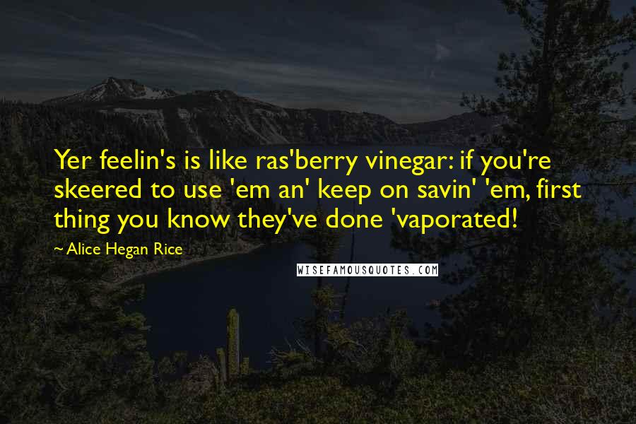 Alice Hegan Rice Quotes: Yer feelin's is like ras'berry vinegar: if you're skeered to use 'em an' keep on savin' 'em, first thing you know they've done 'vaporated!