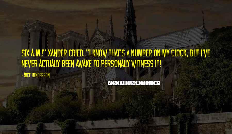 Alice Henderson Quotes: Six a.m.!" Xander cried. "I know that's a number on my clock, but I've never actually been awake to personally witness it!