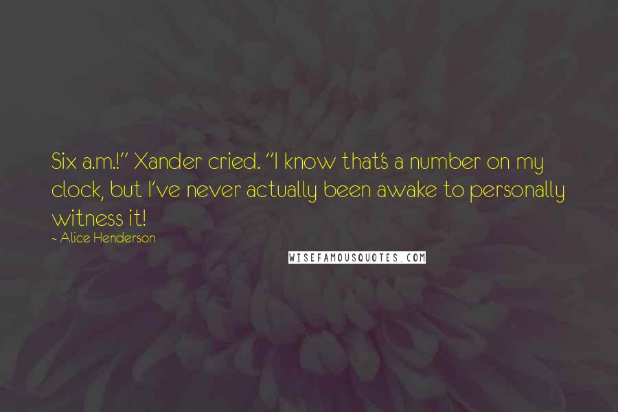 Alice Henderson Quotes: Six a.m.!" Xander cried. "I know that's a number on my clock, but I've never actually been awake to personally witness it!