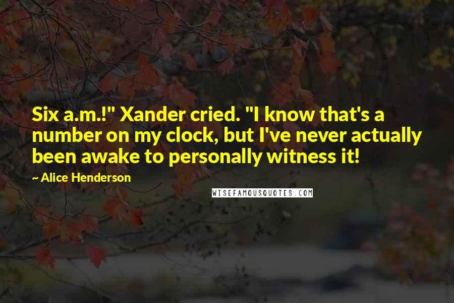 Alice Henderson Quotes: Six a.m.!" Xander cried. "I know that's a number on my clock, but I've never actually been awake to personally witness it!