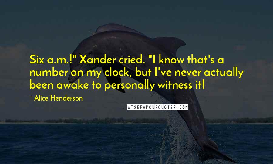 Alice Henderson Quotes: Six a.m.!" Xander cried. "I know that's a number on my clock, but I've never actually been awake to personally witness it!