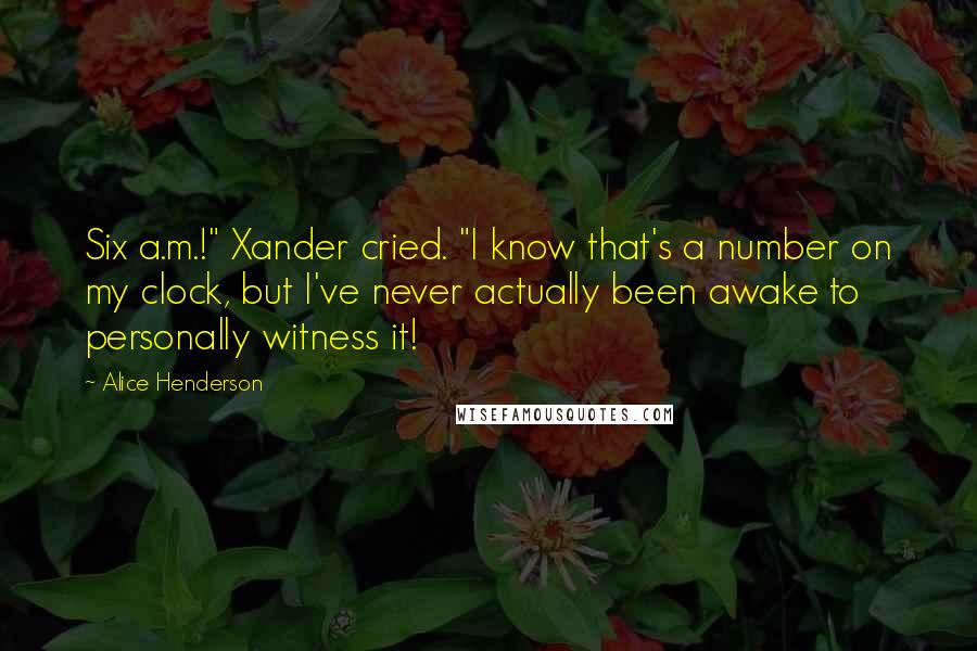 Alice Henderson Quotes: Six a.m.!" Xander cried. "I know that's a number on my clock, but I've never actually been awake to personally witness it!