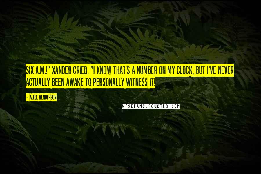 Alice Henderson Quotes: Six a.m.!" Xander cried. "I know that's a number on my clock, but I've never actually been awake to personally witness it!