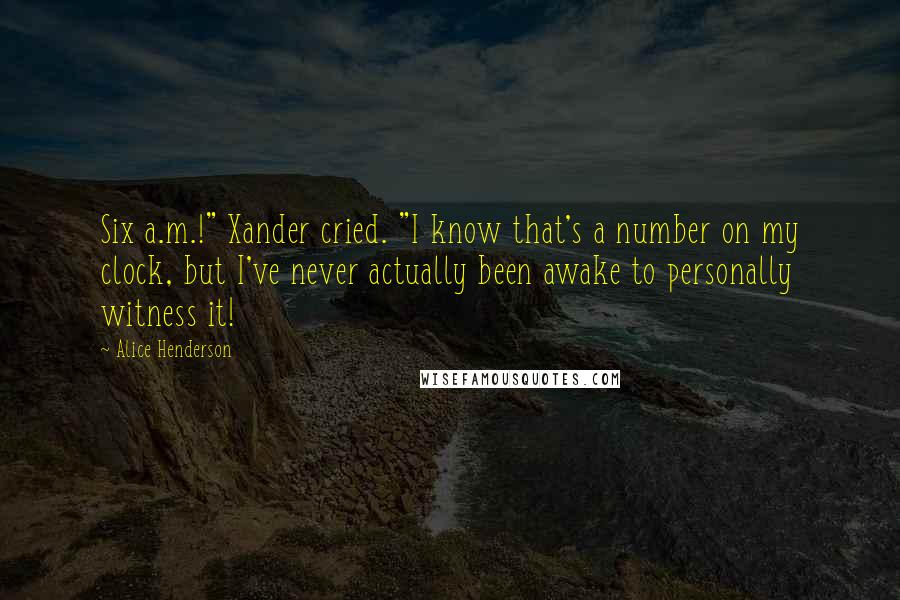 Alice Henderson Quotes: Six a.m.!" Xander cried. "I know that's a number on my clock, but I've never actually been awake to personally witness it!