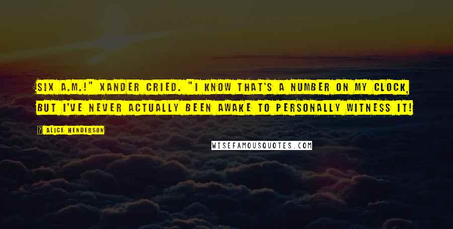 Alice Henderson Quotes: Six a.m.!" Xander cried. "I know that's a number on my clock, but I've never actually been awake to personally witness it!