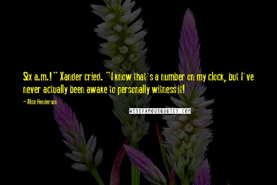 Alice Henderson Quotes: Six a.m.!" Xander cried. "I know that's a number on my clock, but I've never actually been awake to personally witness it!