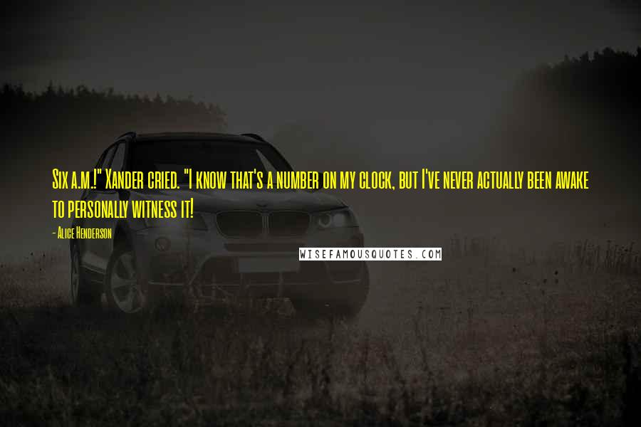 Alice Henderson Quotes: Six a.m.!" Xander cried. "I know that's a number on my clock, but I've never actually been awake to personally witness it!