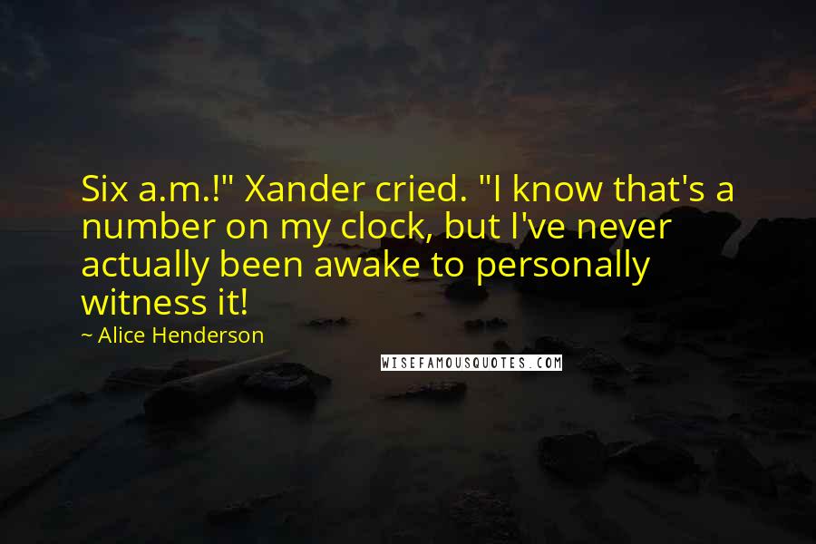 Alice Henderson Quotes: Six a.m.!" Xander cried. "I know that's a number on my clock, but I've never actually been awake to personally witness it!