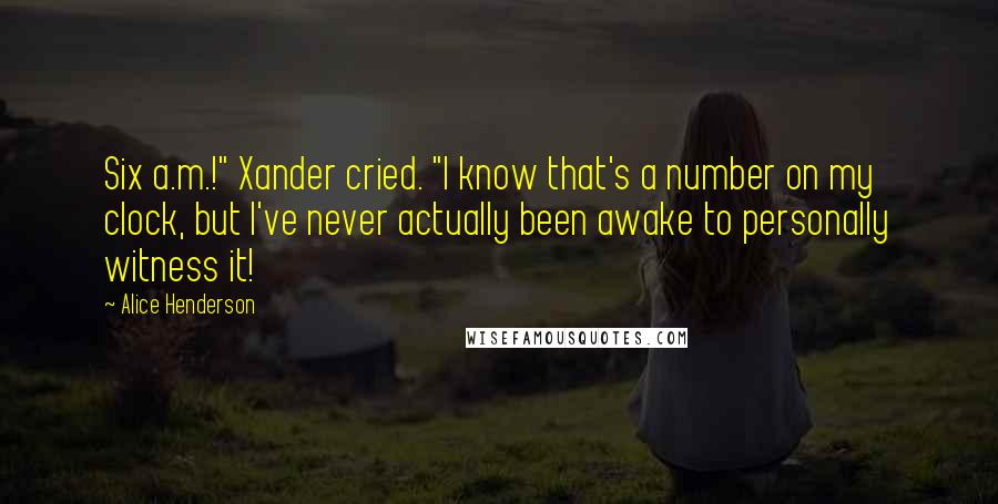 Alice Henderson Quotes: Six a.m.!" Xander cried. "I know that's a number on my clock, but I've never actually been awake to personally witness it!