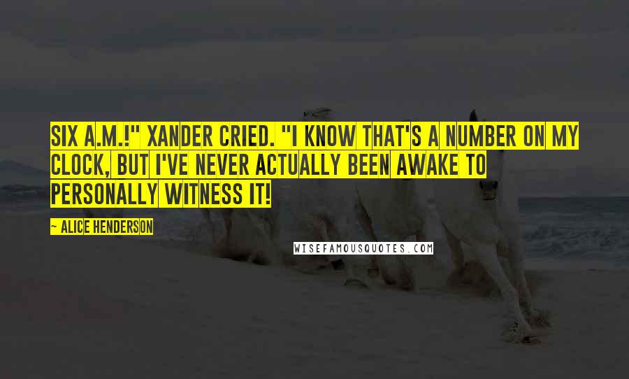 Alice Henderson Quotes: Six a.m.!" Xander cried. "I know that's a number on my clock, but I've never actually been awake to personally witness it!