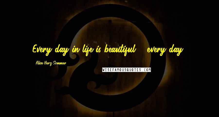 Alice Herz-Sommer Quotes: Every day in life is beautiful ... every day!