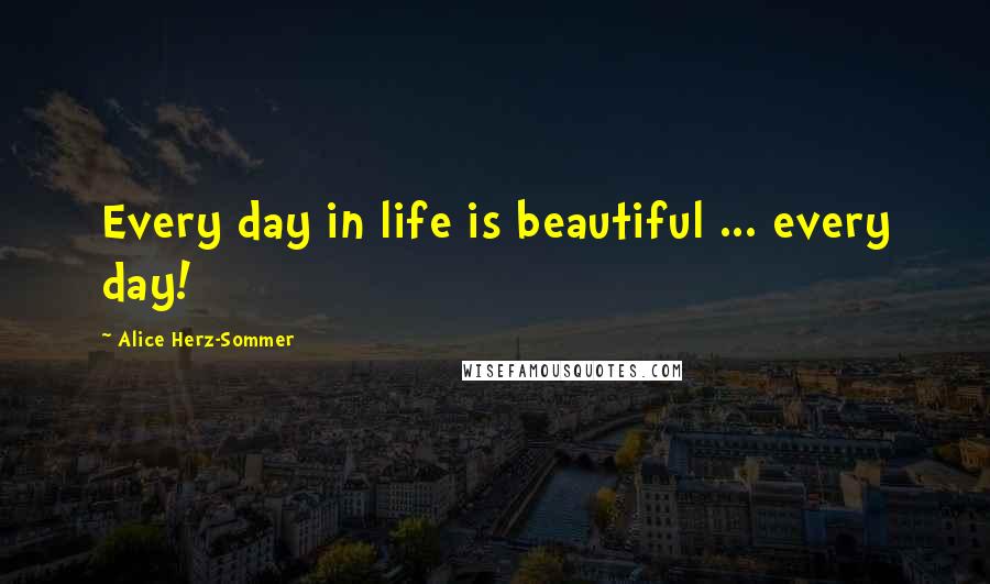 Alice Herz-Sommer Quotes: Every day in life is beautiful ... every day!