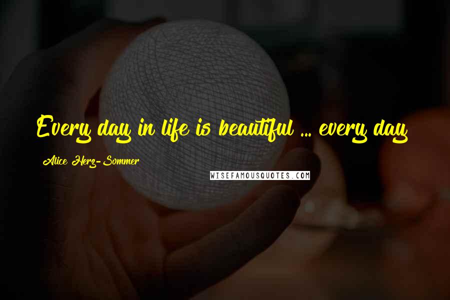 Alice Herz-Sommer Quotes: Every day in life is beautiful ... every day!