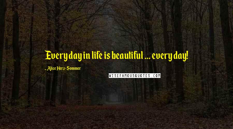 Alice Herz-Sommer Quotes: Every day in life is beautiful ... every day!