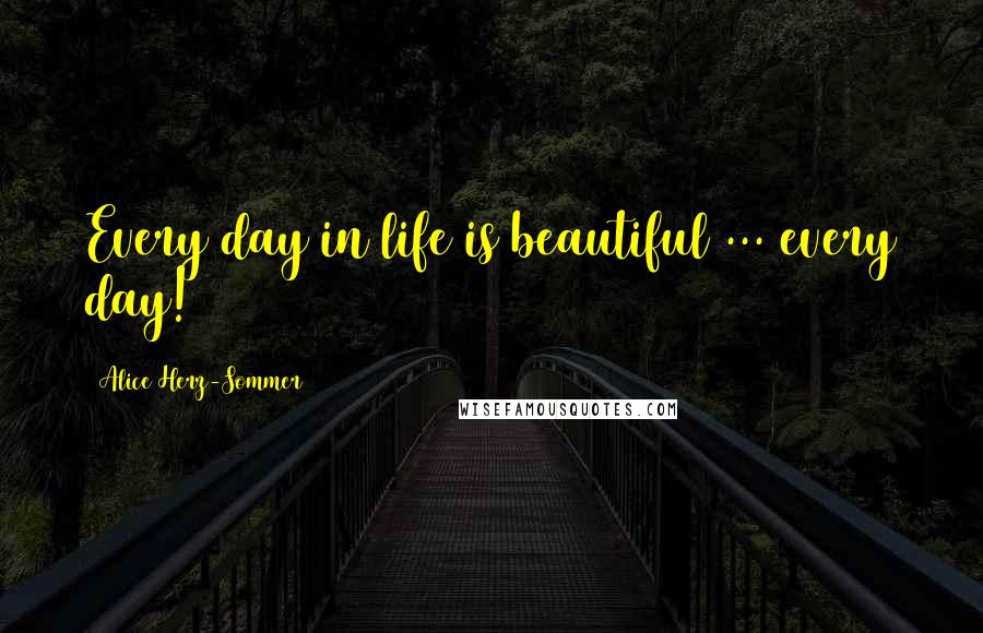 Alice Herz-Sommer Quotes: Every day in life is beautiful ... every day!