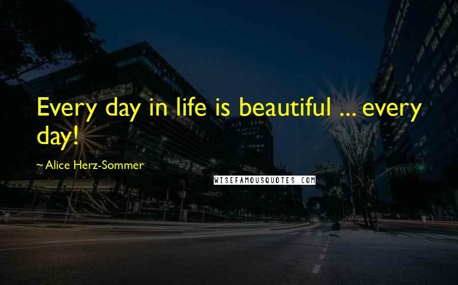 Alice Herz-Sommer Quotes: Every day in life is beautiful ... every day!