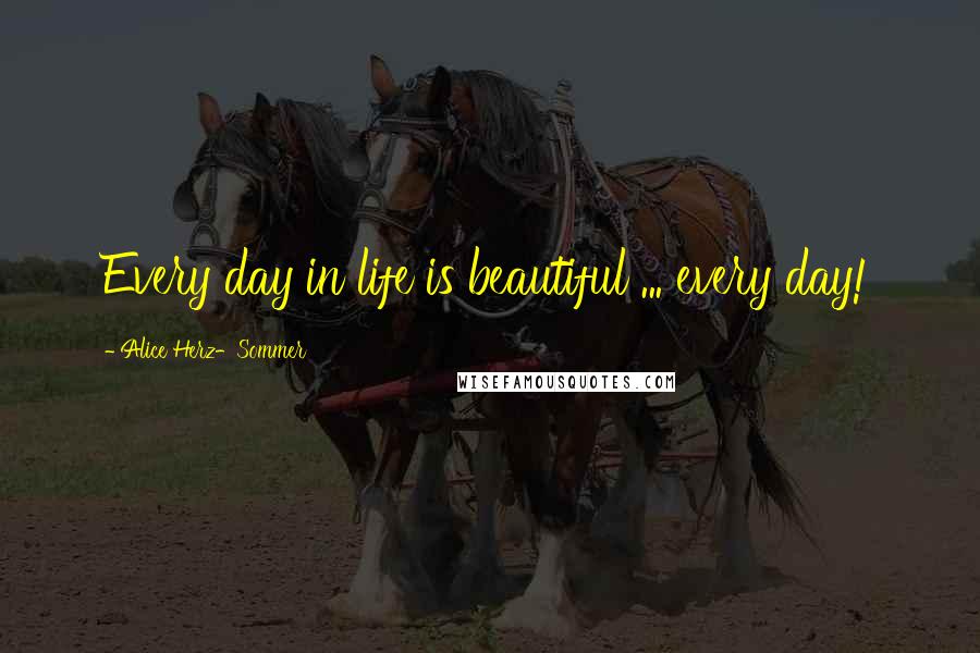 Alice Herz-Sommer Quotes: Every day in life is beautiful ... every day!