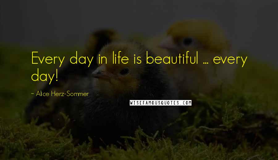 Alice Herz-Sommer Quotes: Every day in life is beautiful ... every day!
