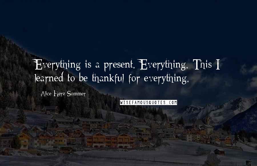 Alice Herz-Sommer Quotes: Everything is a present. Everything. This I learned to be thankful for everything.